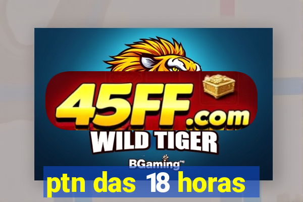 ptn das 18 horas